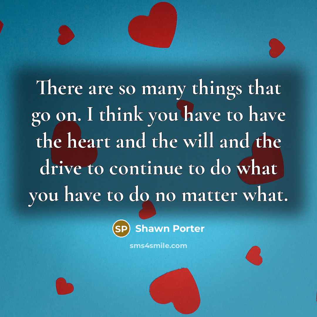 “There are so many things that go on. I think you have to have the heart and the will and the drive to continue to do what you have to do no matter what.” quote by Shawn Porter