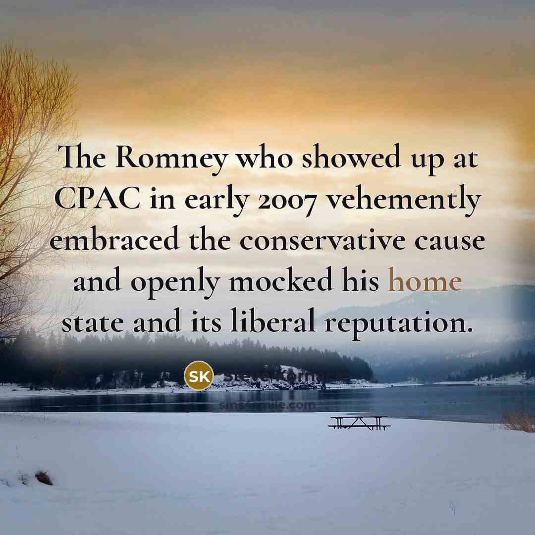 “The Romney who showed up at CPAC in early 2007 vehemently embraced the conservative cause and openly mocked his home state and its liberal reputation.” quote by Steve Kornacki