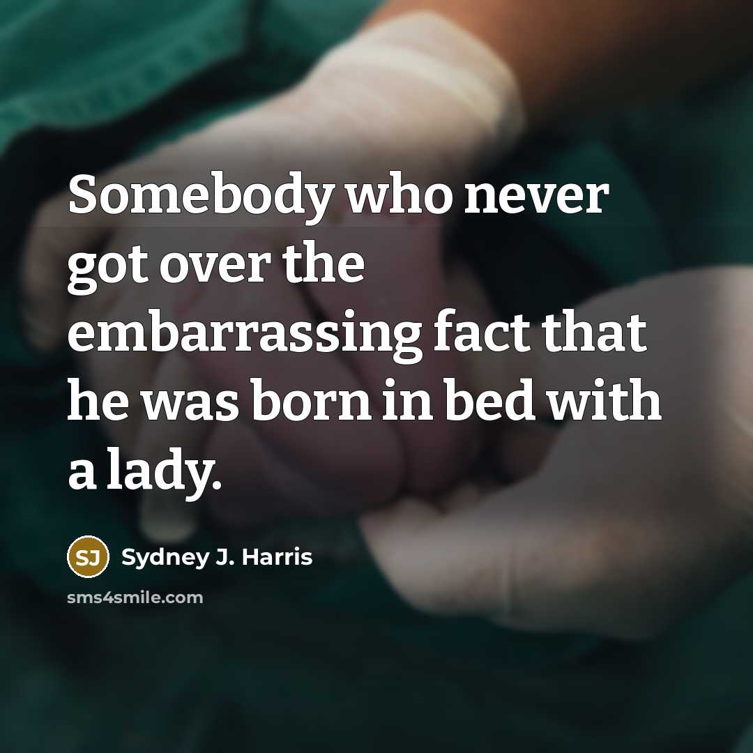 “Somebody who never got over the embarrassing fact that he…” quote by Sydney J. Harris