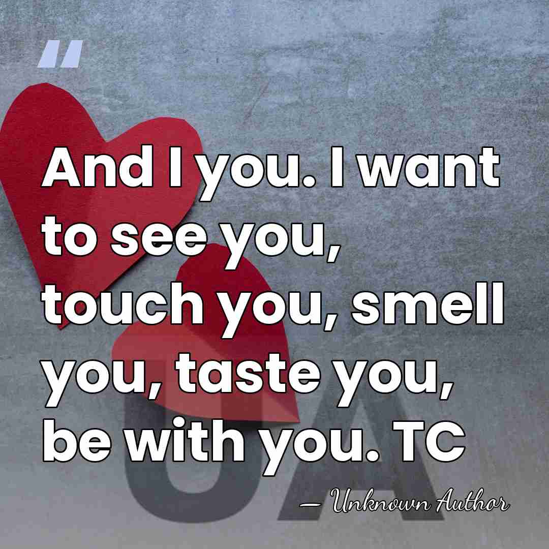 And I you. I want to see you, touch you, smell you,&hellip; - Unknown Author