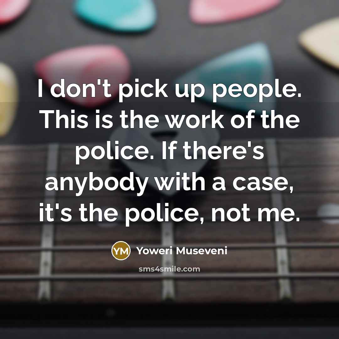 “I don't pick up people. This is the work of…” quote by Yoweri Museveni