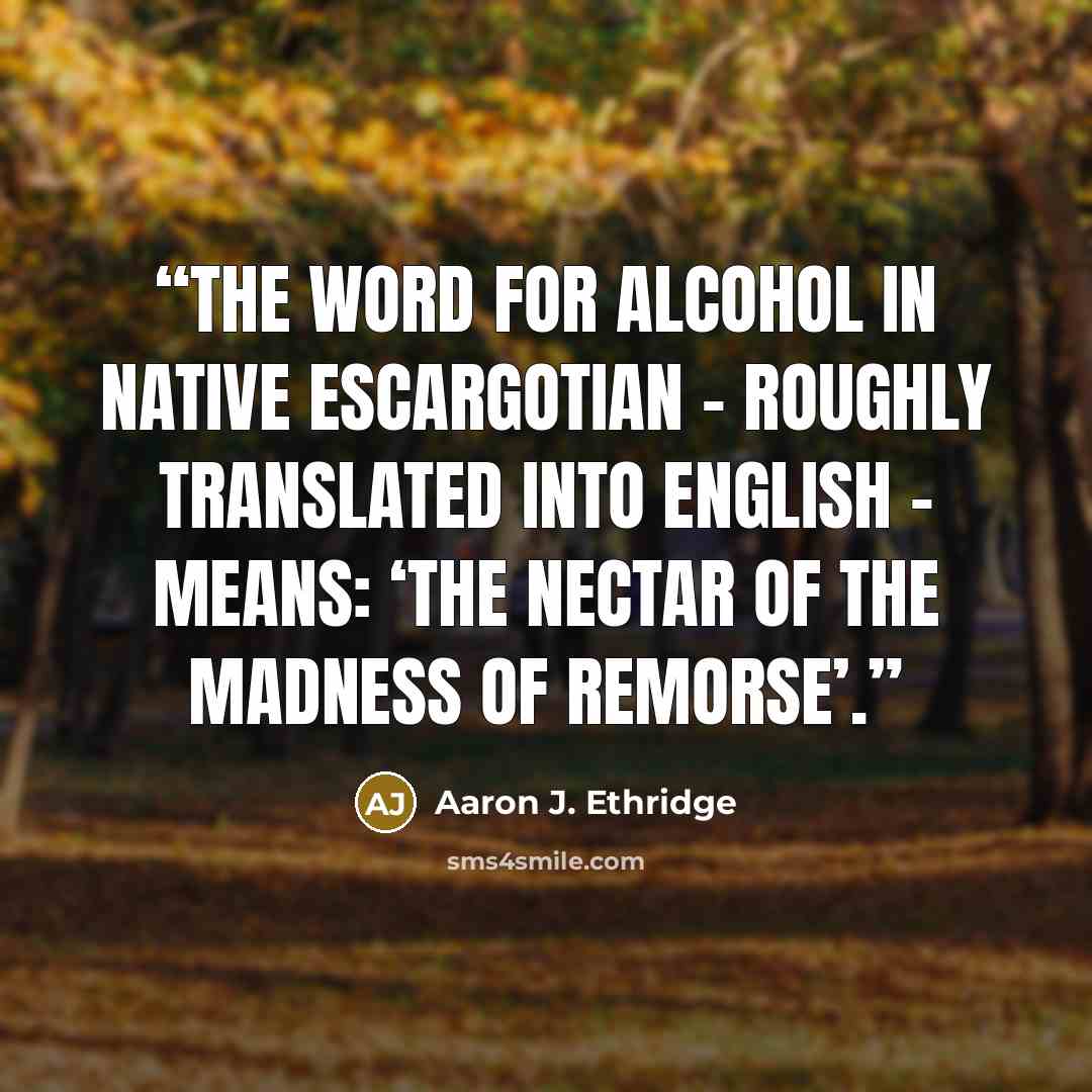 “the word for alcohol in native Escargotian – roughly translated into English – means: ‘the nectar of the madness of remorse’.” quote by Aaron J. Ethridge