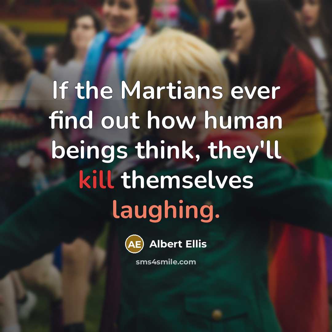 “If the Martians ever find out how human beings think, they'll kill themselves laughing.” quote by Albert Ellis