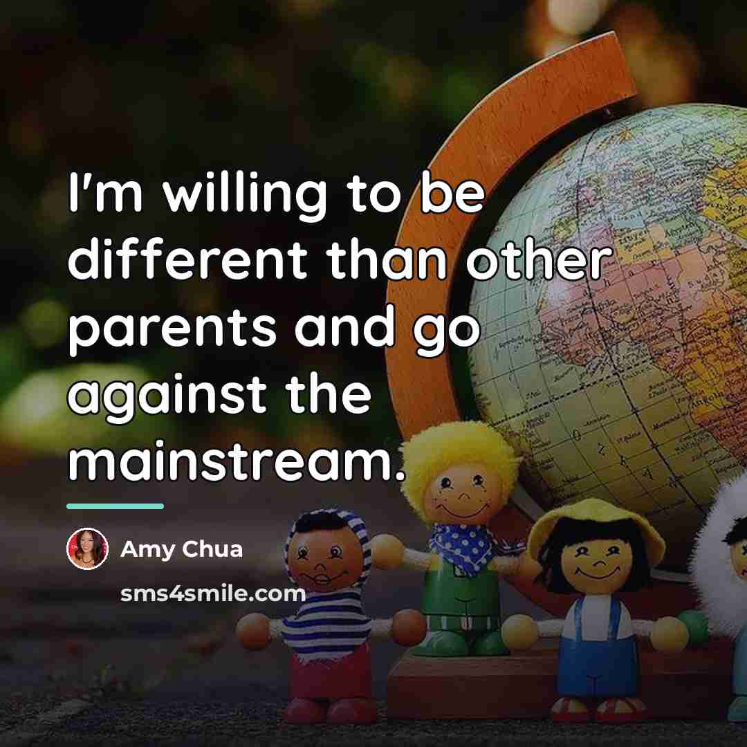 “I'm willing to be different than other parents and go…” quote by Amy Chua