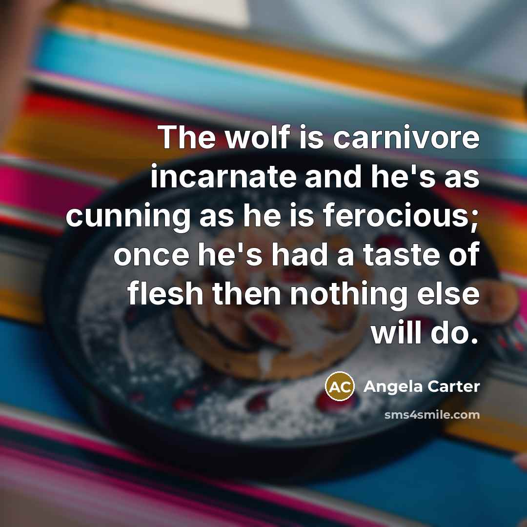 “The wolf is carnivore incarnate and he's as cunning as he is ferocious; once he's had a taste of flesh then nothing else will do.” quote by Angela Carter