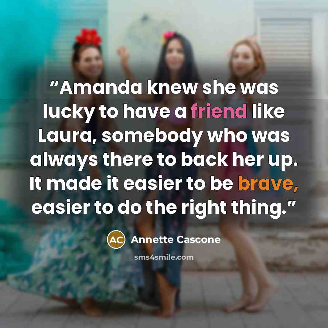 “Amanda knew she was lucky to have a friend like Laura, somebody who was always there to back her up. It made it easier to be brave, easier to do the right thing.” quote by Annette Cascone