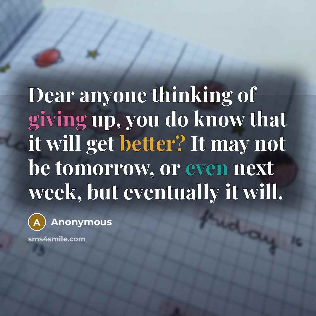 “Dear anyone thinking of giving up, you do know that it will get better? It may not be tomorrow, or even next week, but eventually it will.” quote by Anonymous