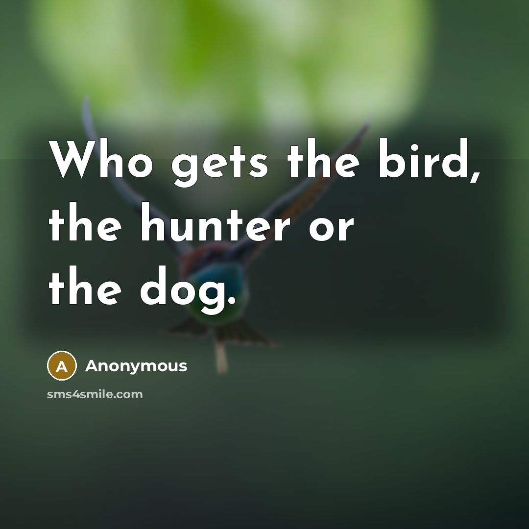 “Who gets the bird, the hunter or the dog.…” quote by Anonymous