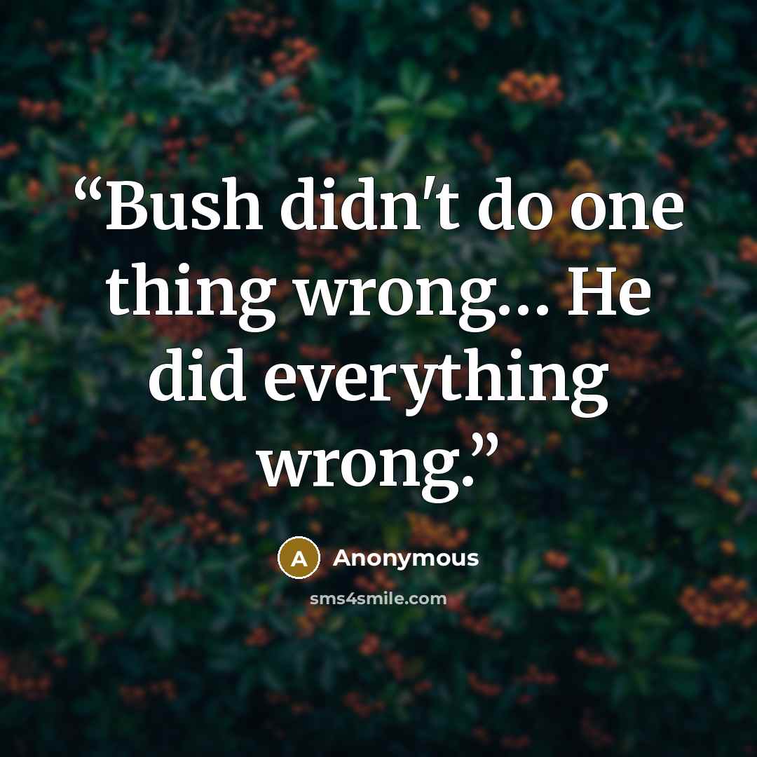 “Bush didn't do one thing wrong… He did everything wrong.” quote by Anonymous