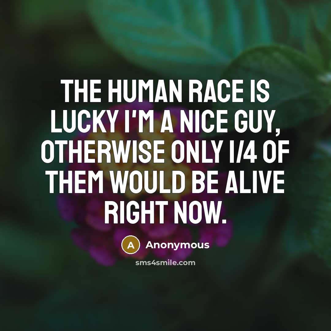 “The human race is lucky I'm a nice guy, otherwise…” quote by Anonymous