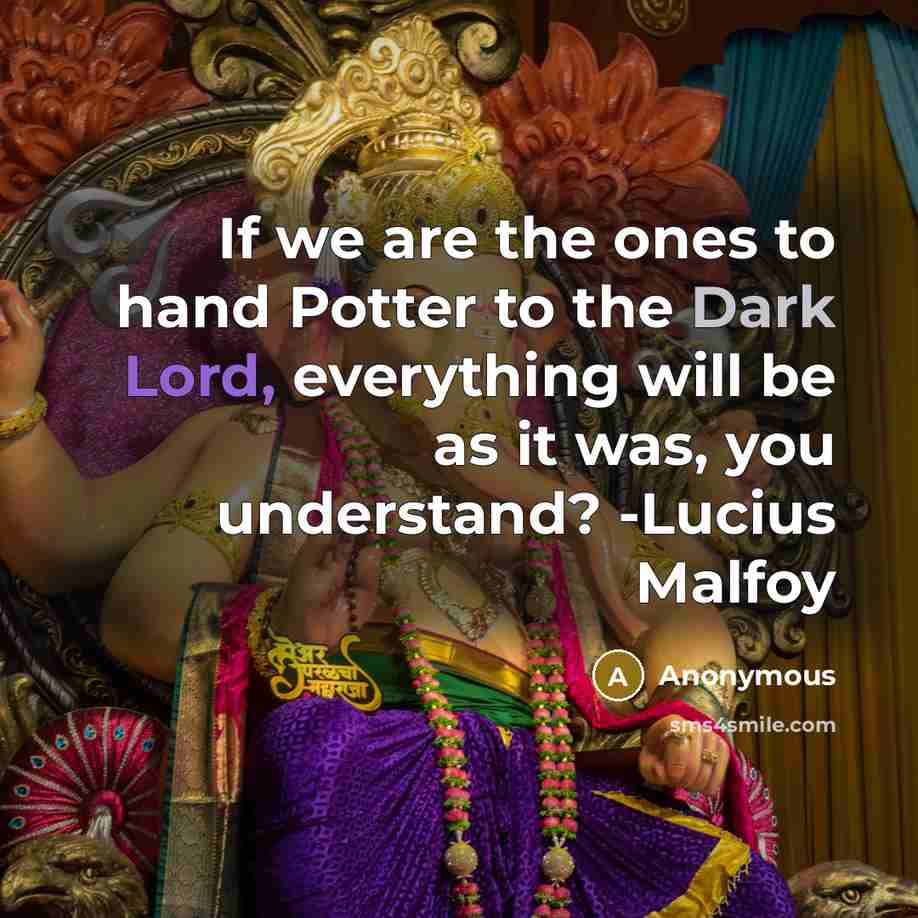 “If we are the ones to hand Potter to the Dark Lord, everything will be as it was, you understand? -Lucius Malfoy” quote by Anonymous