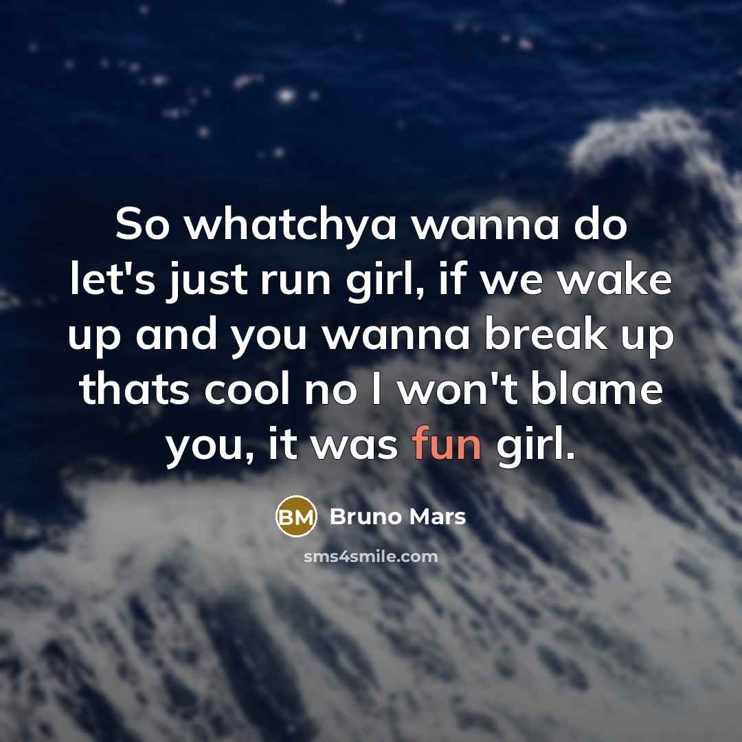 “So whatchya wanna do let's just run girl, if we wake up and you wanna break up thats cool no I won't blame you, it was fun girl.” quote by Bruno Mars