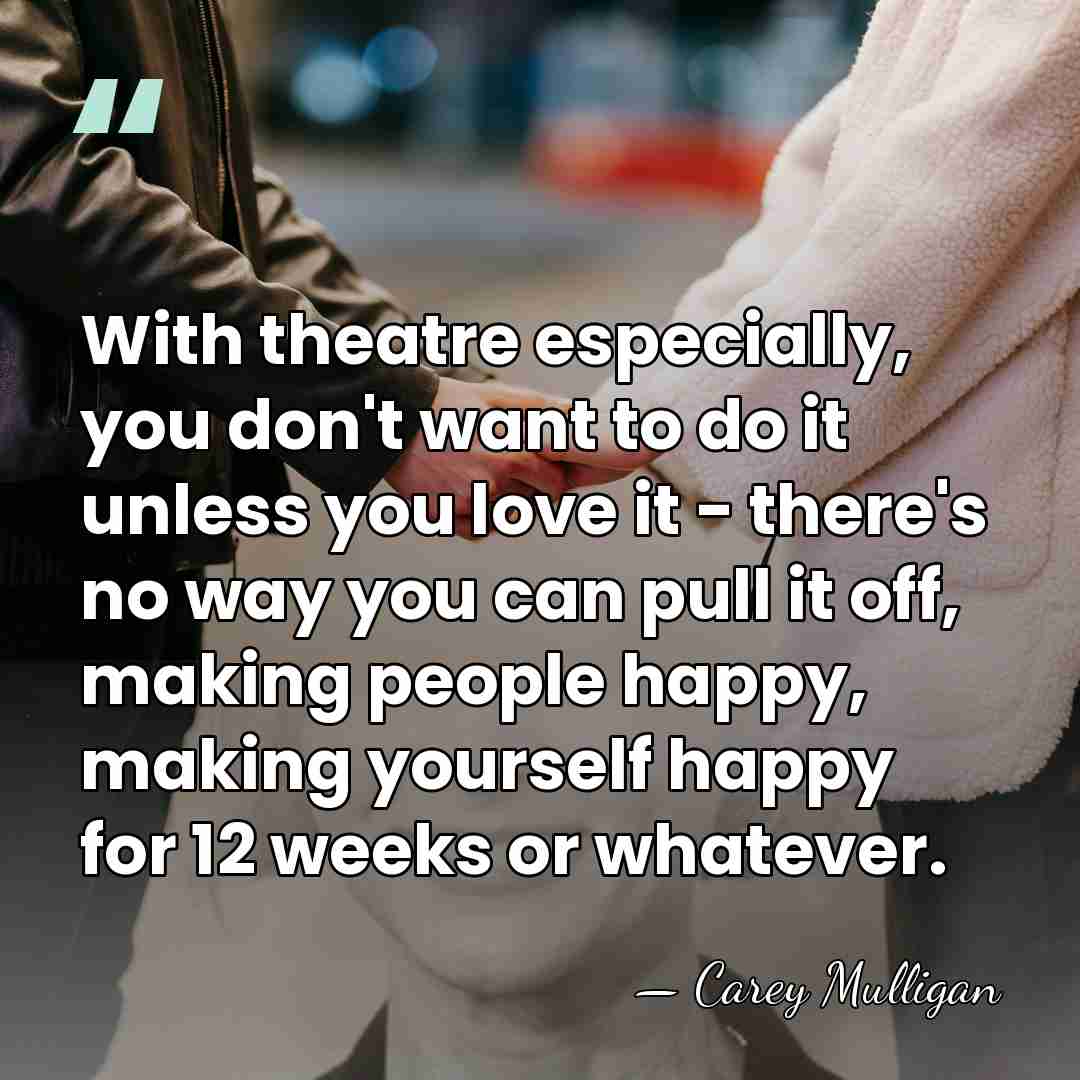 With theatre especially, you don't want to do it unless you love&hellip; - Carey Mulligan