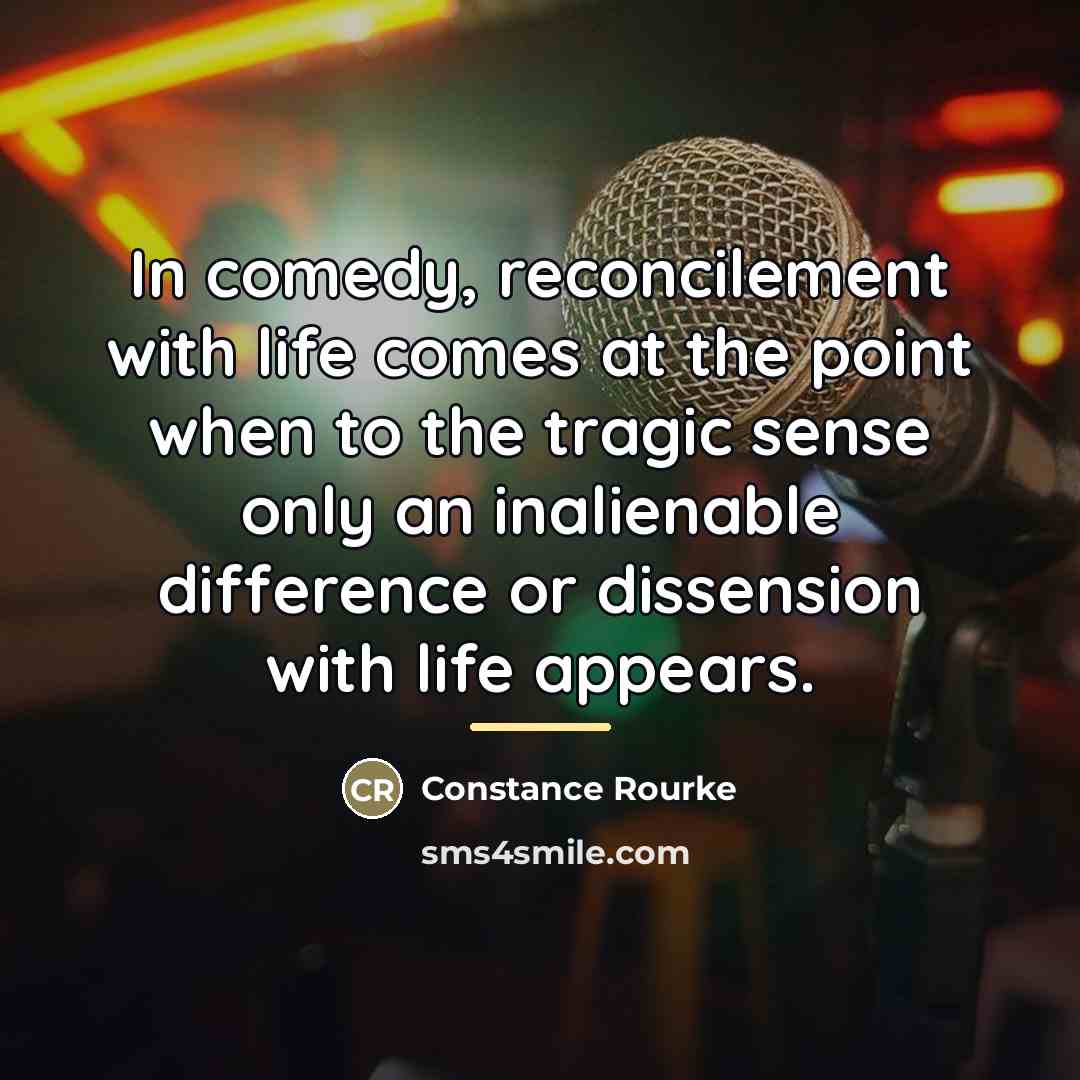 “In comedy, reconcilement with life comes at the point when…” quote by Constance Rourke