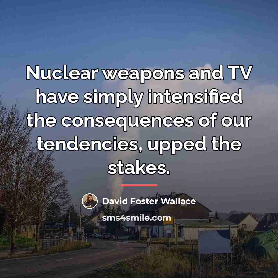 “Nuclear weapons and TV have simply intensified the consequences of…” quote by David Foster Wallace