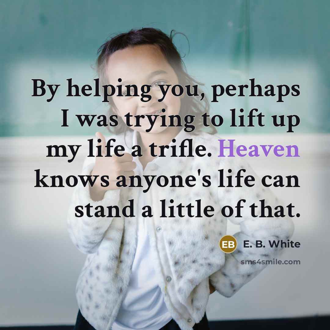 “By helping you, perhaps I was trying to lift up…” quote by E. B. White