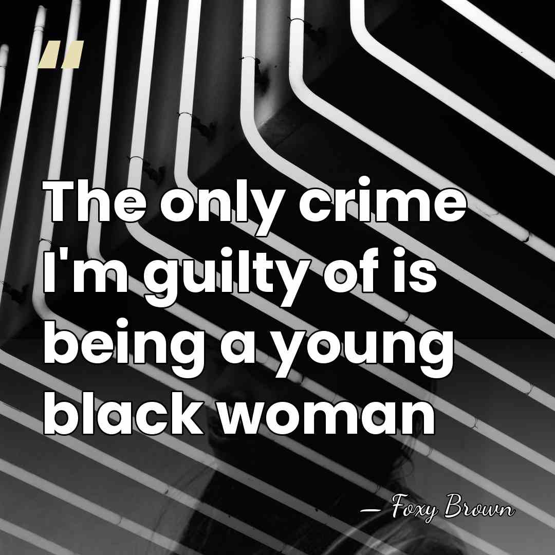 The only crime I'm guilty of is being a young black woman - Foxy Brown