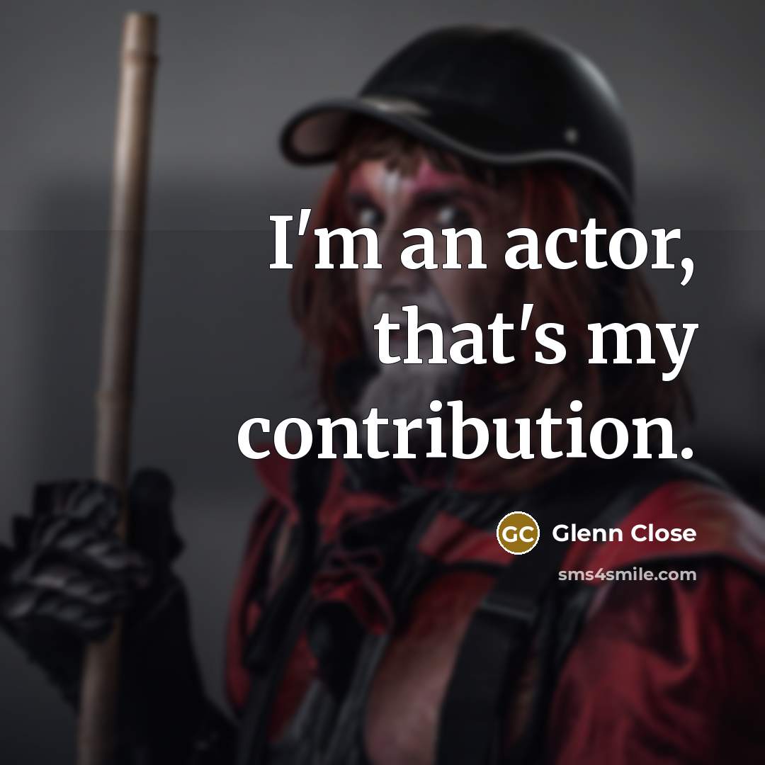 “I'm an actor, that's my contribution.” quote by Glenn Close