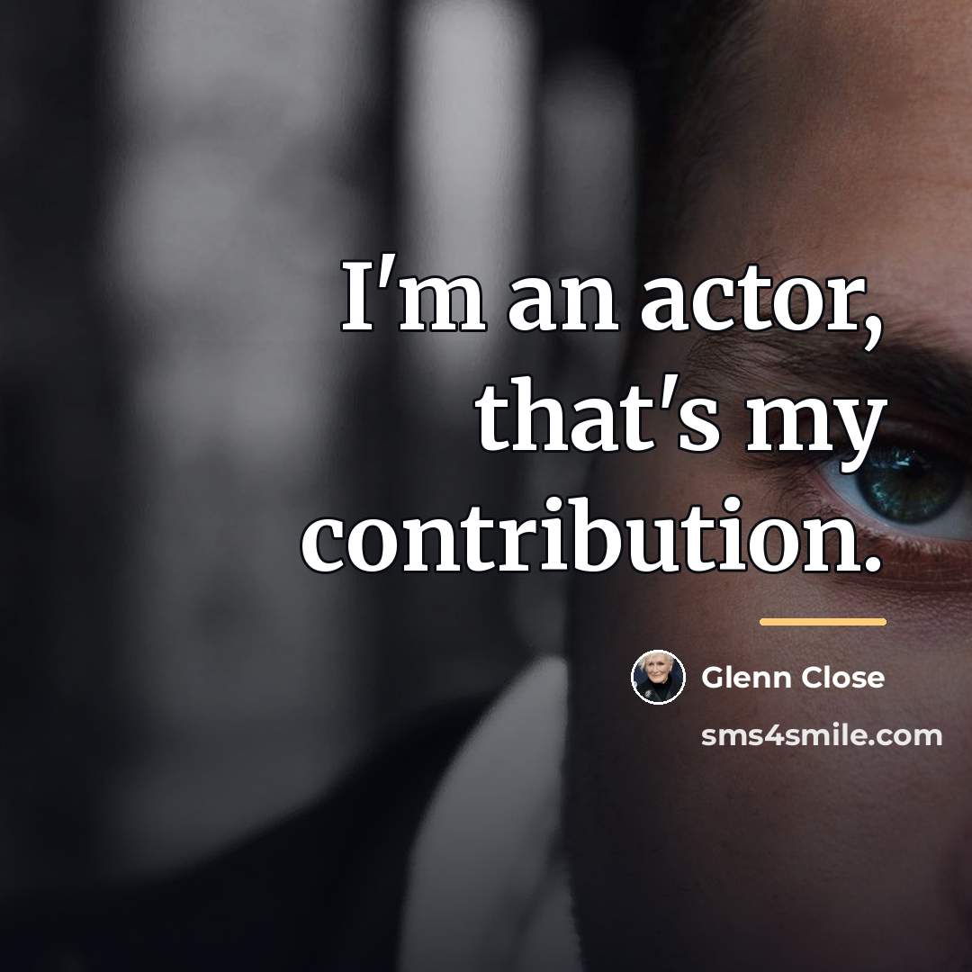 “I'm an actor, that's my contribution.…” quote by Glenn Close