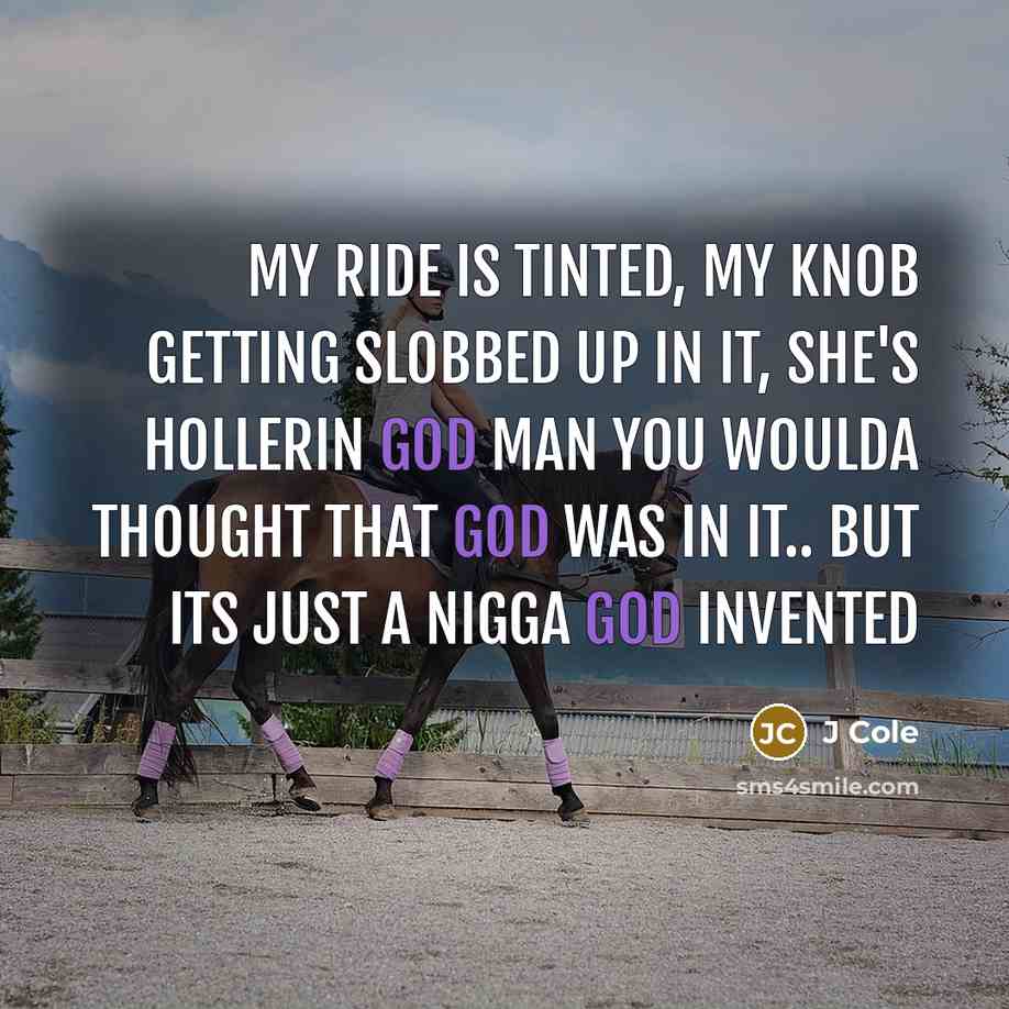 “My ride is tinted, my knob getting slobbed up in it, she's hollerin god man you woulda thought that god was in it.. but its just a nigga god invented” quote by J Cole