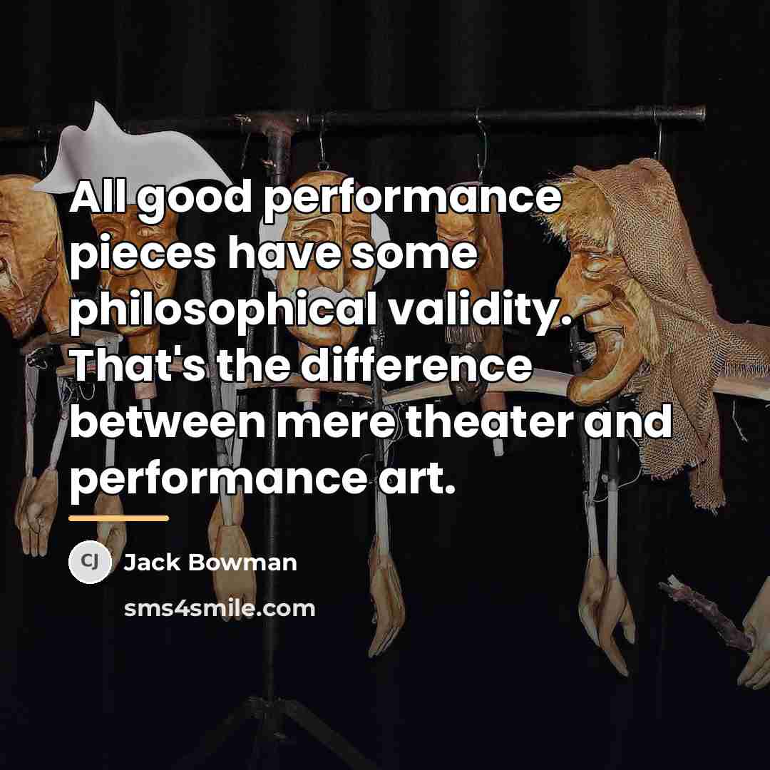 “All good performance pieces have some philosophical validity. That's the…” quote by Jack Bowman
