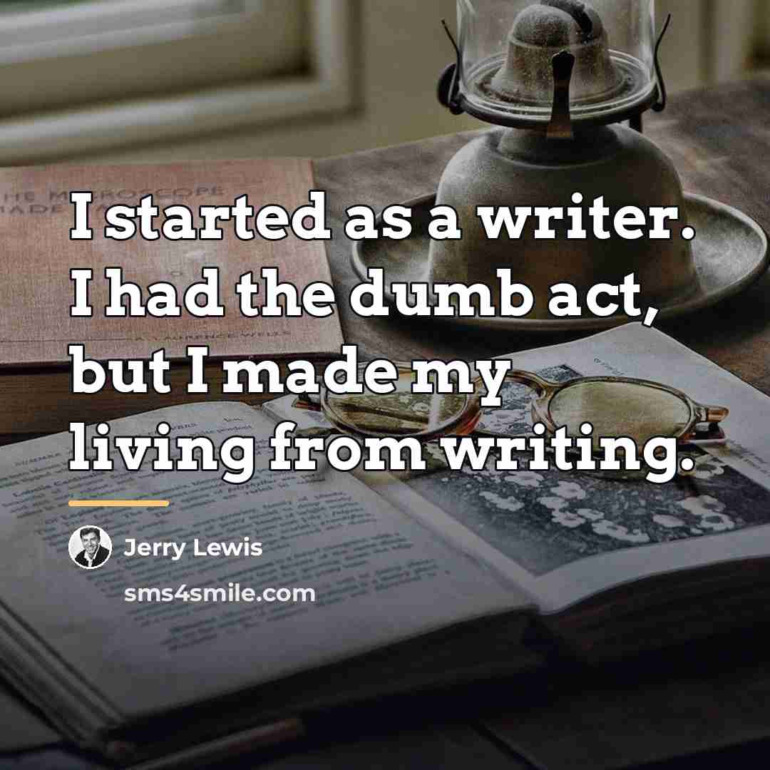 “I started as a writer. I had the dumb act,…” quote by Jerry Lewis