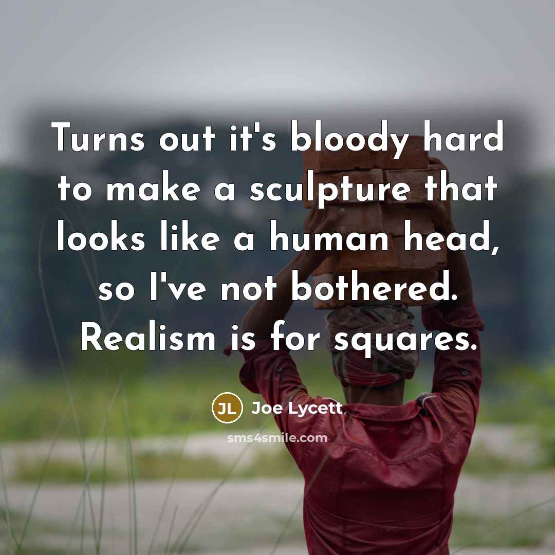 “Turns out it's bloody hard to make a sculpture that looks like a human head, so I've not bothered. Realism is for squares.” quote by Joe Lycett