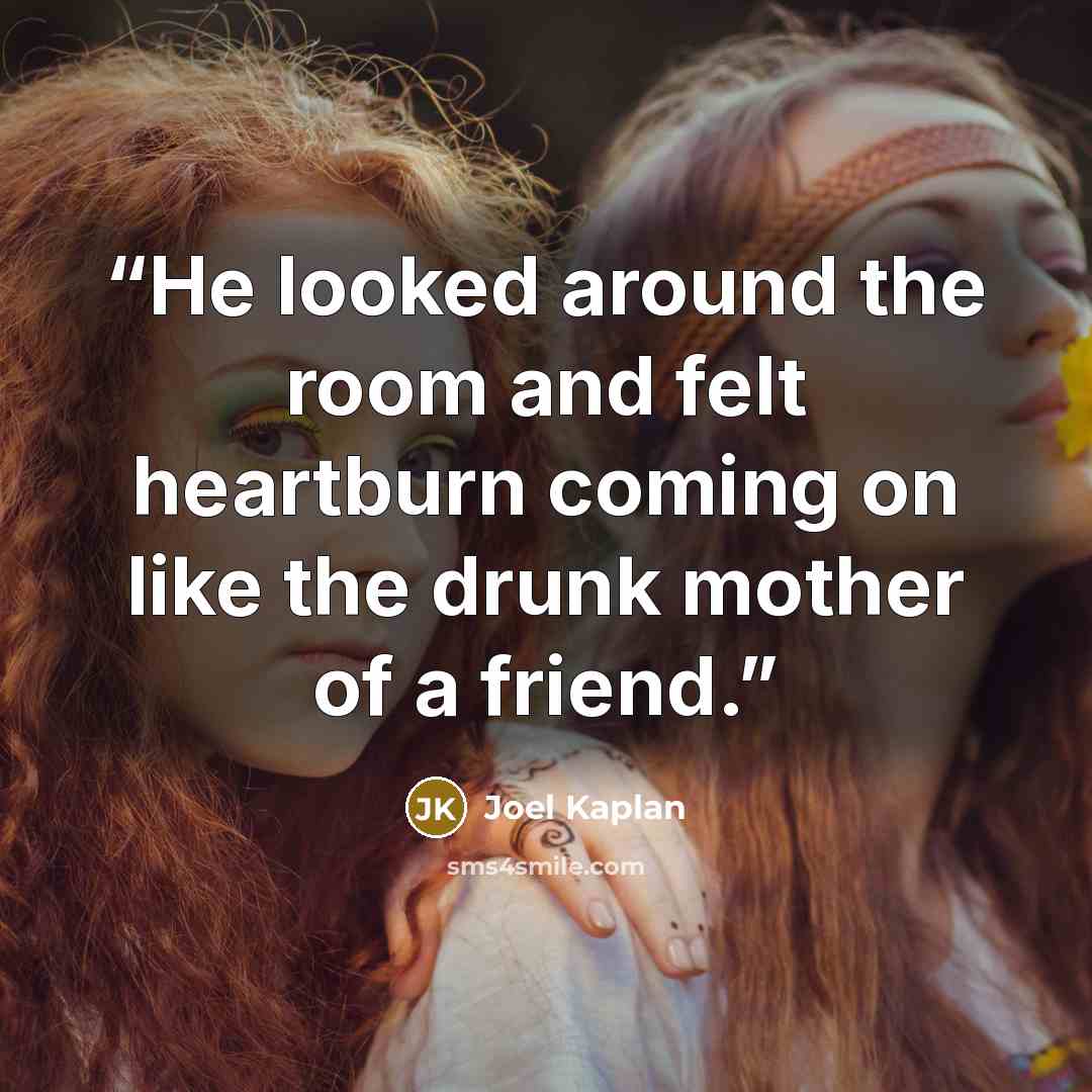 “He looked around the room and felt heartburn coming on like the drunk mother of a friend.” quote by Joel Kaplan