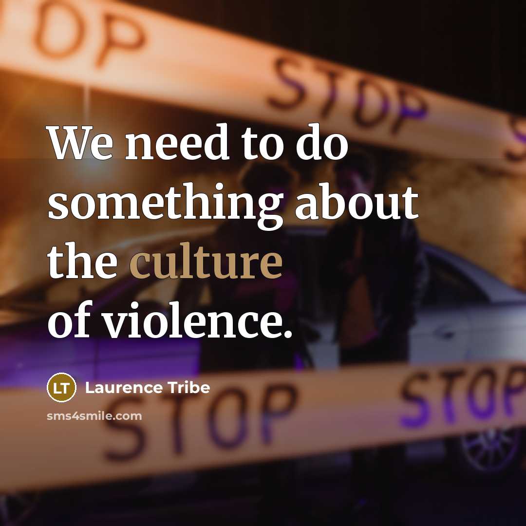 “We need to do something about the culture of violence.…” quote by Laurence Tribe
