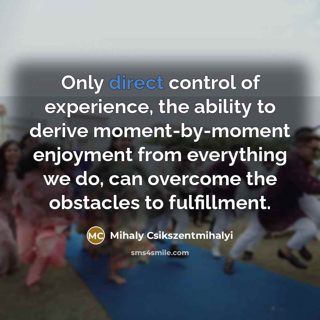 “Only direct control of experience, the ability to derive moment-by-moment…” quote by Mihaly Csikszentmihalyi