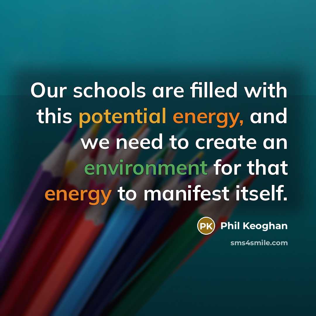 “Our schools are filled with this potential energy, and we need to create an environment for that energy to manifest itself.” quote by Phil Keoghan