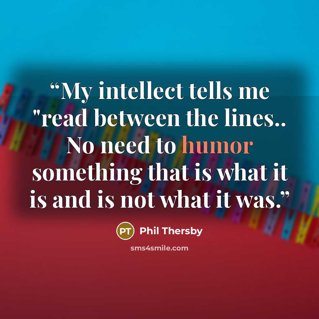“My intellect tells me "read between the lines.. No need to humor something that is what it is and is not what it was.” quote by Phil Thersby