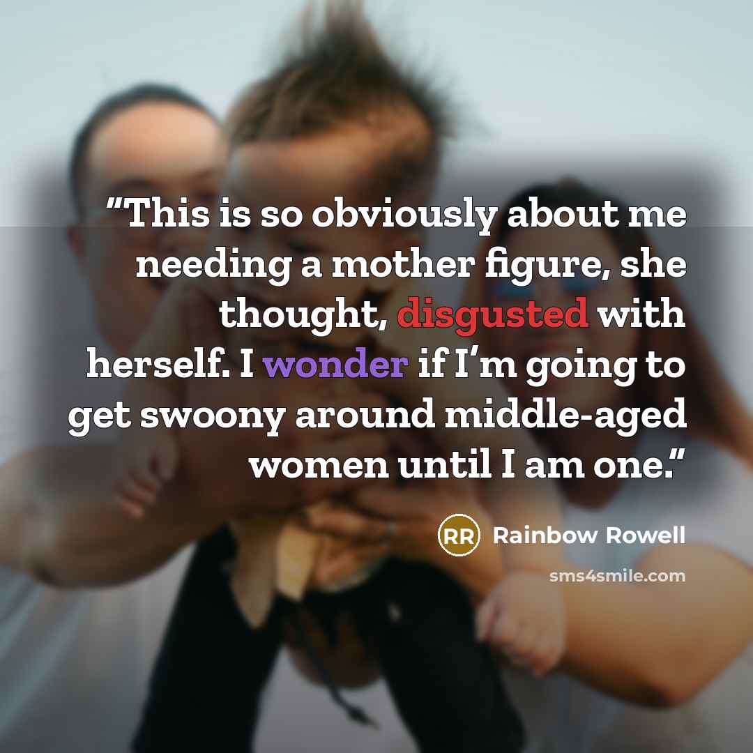 “This is so obviously about me needing a mother figure, she thought, disgusted with herself. I wonder if I’m going to get swoony around middle-aged women until I am one.” quote by Rainbow Rowell