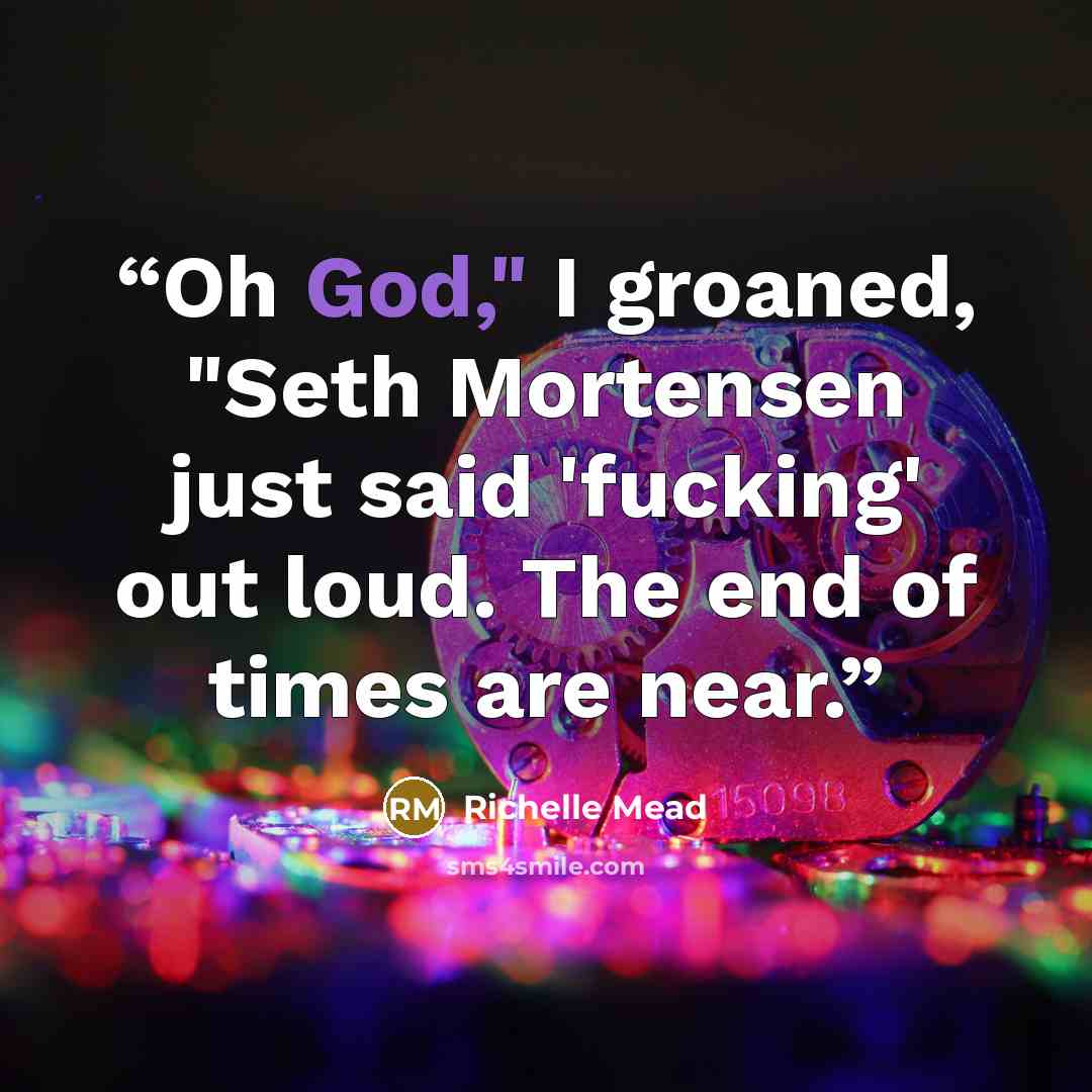 “Oh God," I groaned, "Seth Mortensen just said 'fucking' out loud. The end of times are near.” quote by Richelle Mead