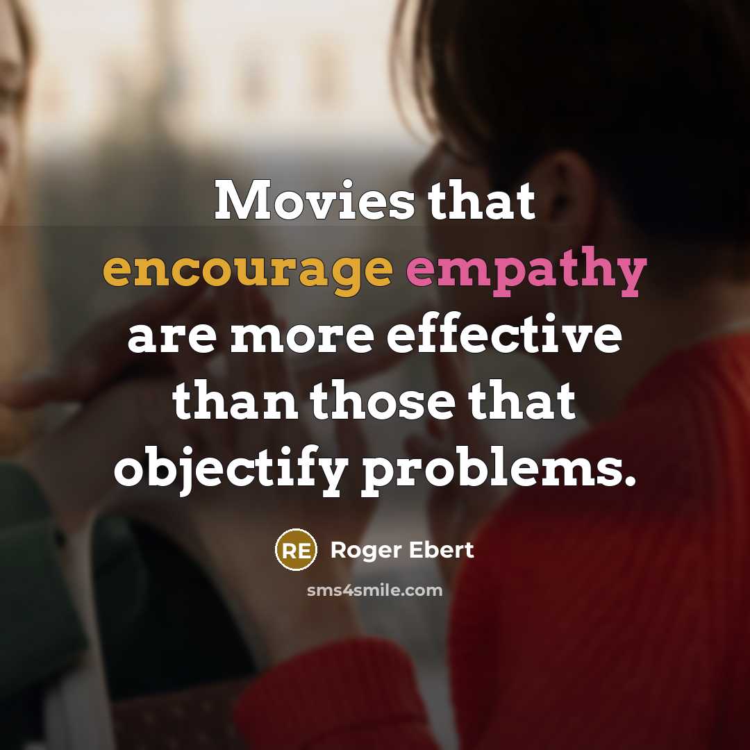 “Movies that encourage empathy are more effective than those that objectify problems.” quote by Roger Ebert