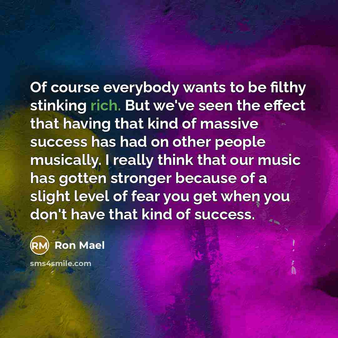 “Of course everybody wants to be filthy stinking rich. But…” quote by Ron Mael