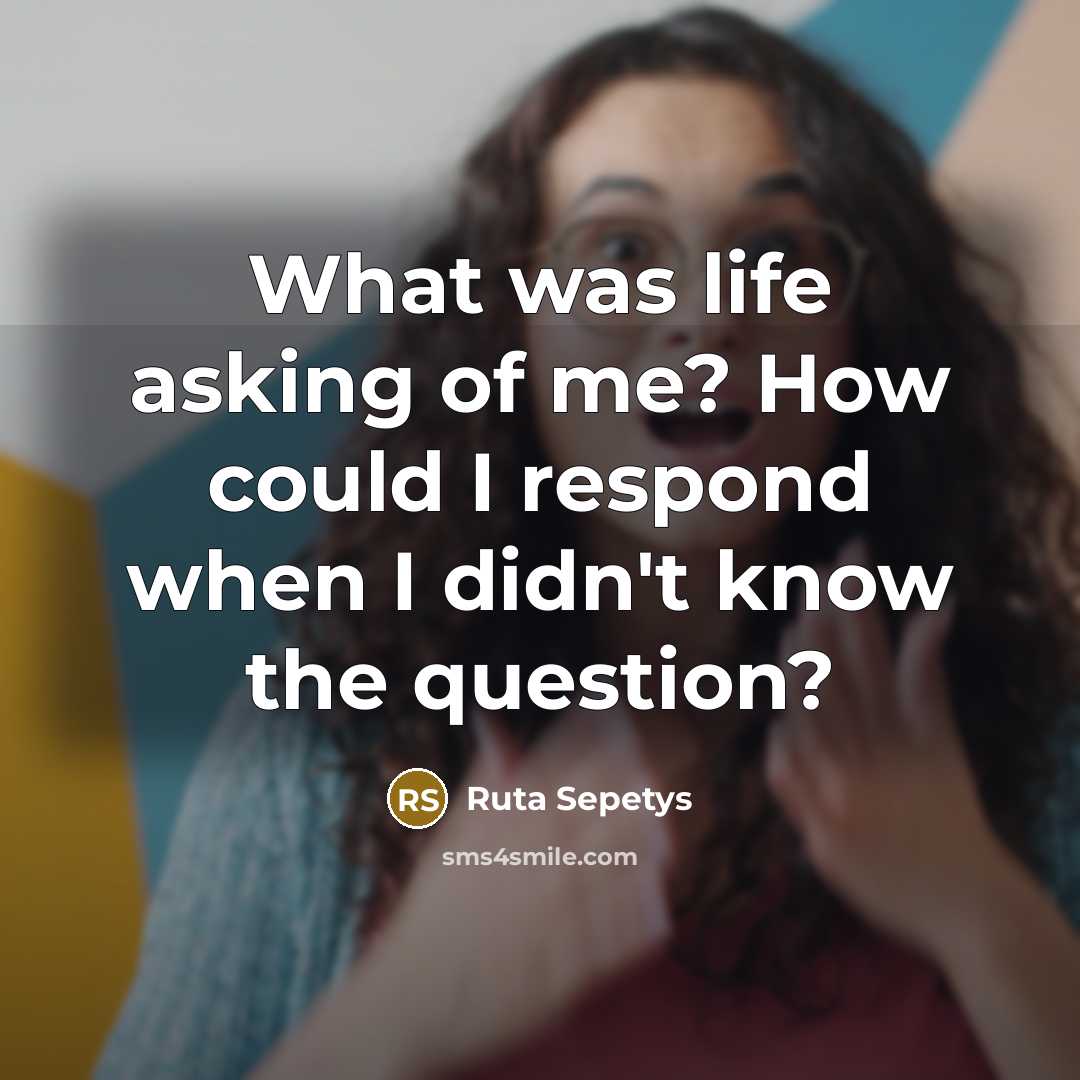 “What was life asking of me? How could I respond…” quote by Ruta Sepetys