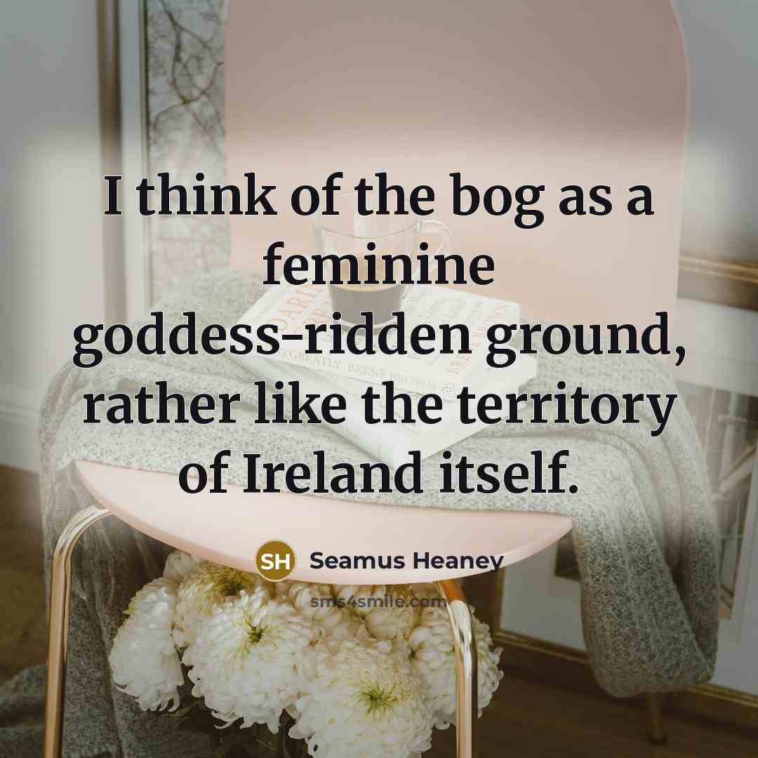 “I think of the bog as a feminine goddess-ridden ground,…” quote by Seamus Heaney