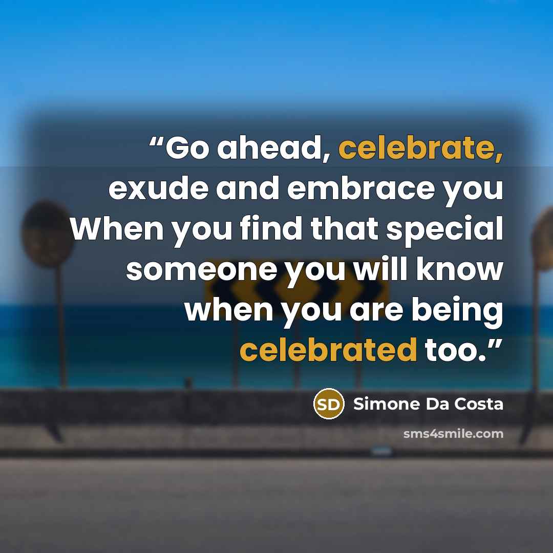 “Go ahead, celebrate, exude and embrace you When you find that special someone you will know when you are being celebrated too.” quote by Simone Da Costa