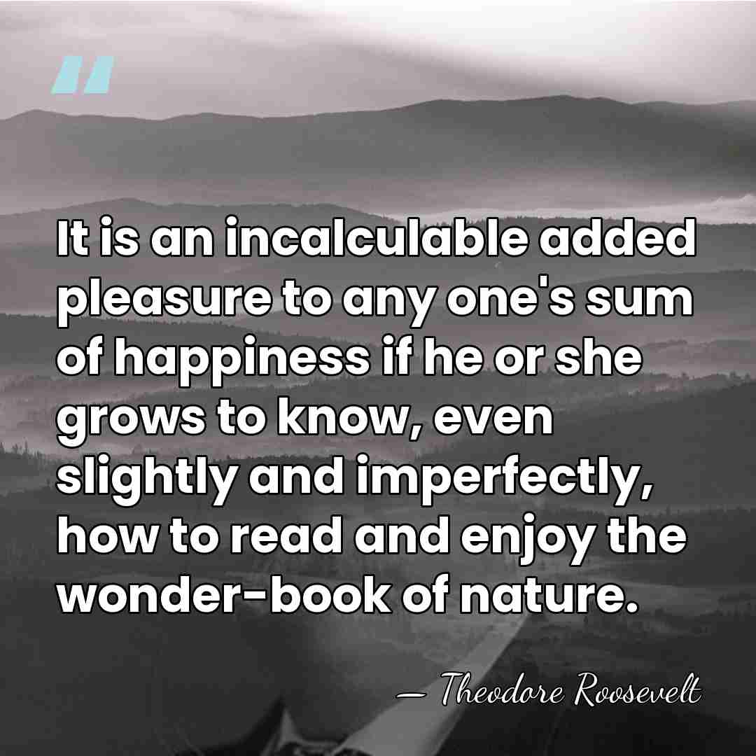 It is an incalculable added pleasure to any one's sum of happiness&hellip; - Theodore Roosevelt