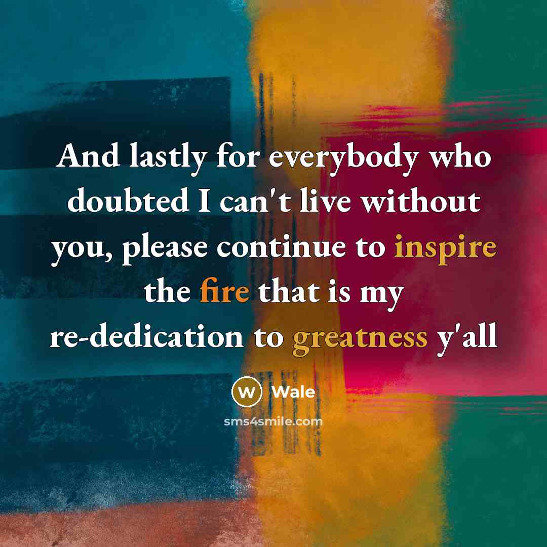 “And lastly for everybody who doubted I can't live without you, please continue to inspire the fire that is my re-dedication to greatness y'all” quote by Wale
