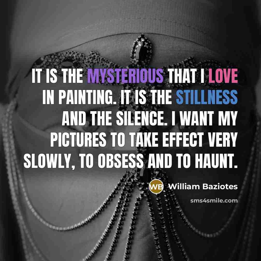 “It is the mysterious that I love in painting. It is the stillness and the silence. I want my pictures to take effect very slowly, to obsess and to haunt.” quote by William Baziotes