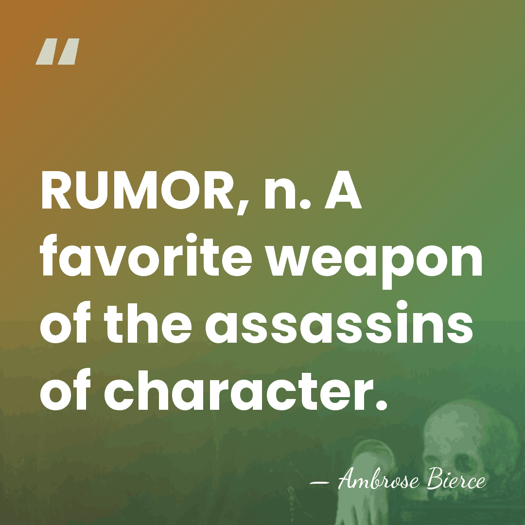RUMOR, n. A favorite weapon of the assassins of character. - Ambrose Bierce