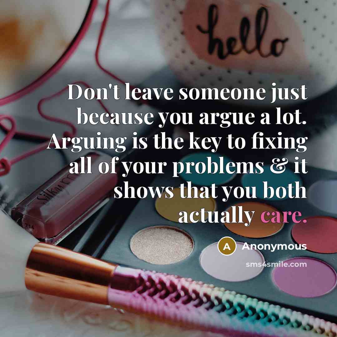 “Don't leave someone just because you argue a lot. Arguing is the key to fixing all of your problems & it shows that you both actually care.” quote by Anonymous