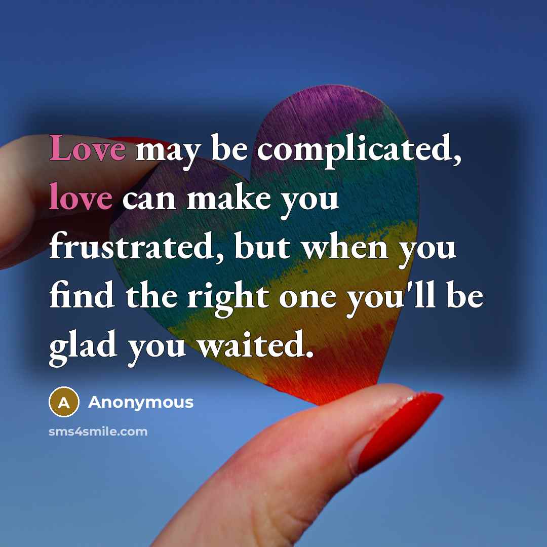 “Love may be complicated, love can make you frustrated, but when you find the right one you'll be glad you waited.” quote by Anonymous