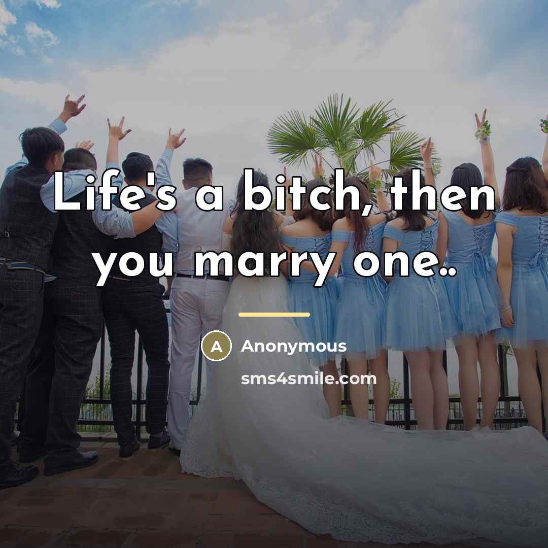 “Life's a bitch, then you marry one..…” quote by Brad Wilemon