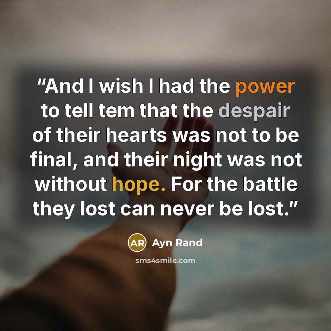 “And I wish I had the power to tell tem that the despair of their hearts was not to be final, and their night was not without hope. For the battle they lost can never be lost.” quote by Ayn Rand