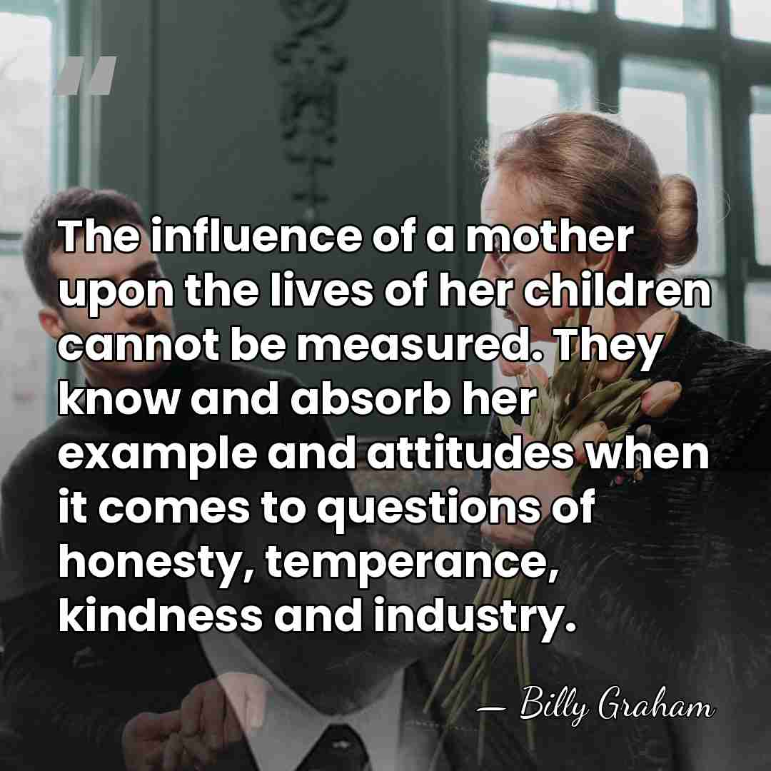 The influence of a mother upon the lives of her children cannot&hellip; - Billy Graham
