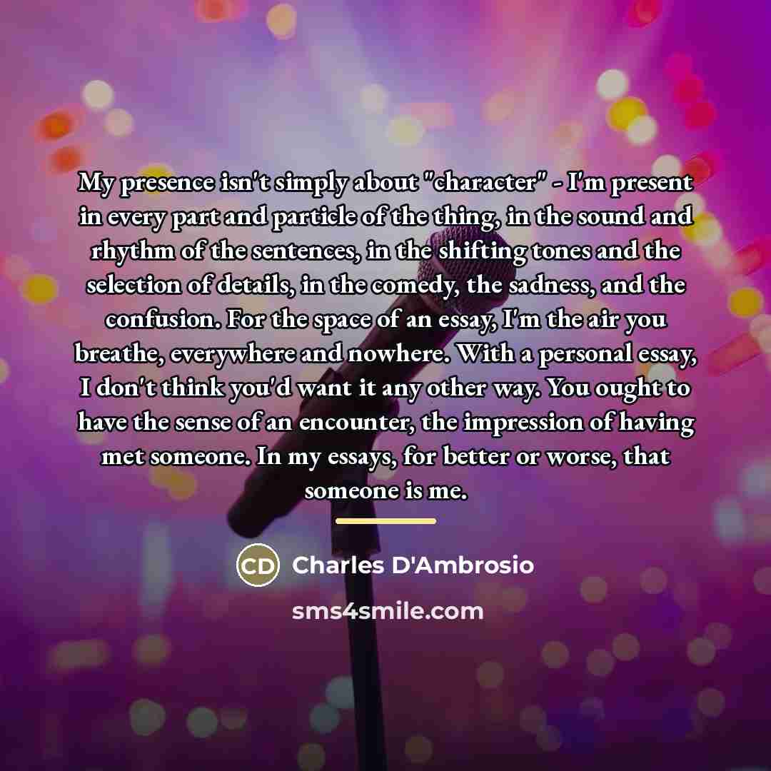 “My presence isn't simply about "character" - I'm present in…” quote by Charles D'Ambrosio