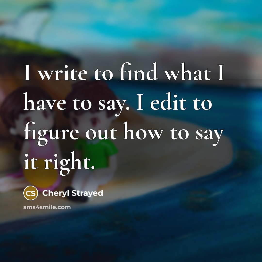 “I write to find what I have to say. I edit to figure out how to say it right.” quote by Cheryl Strayed